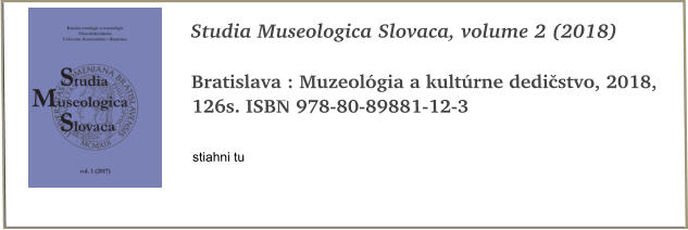 Studia Museologica Slovaca, volume 2 (2018)  Bratislava : Muzeológia a kultúrne dedičstvo, 2018, 126s. ISBN 978-80-89881-12-3  stiahni tu