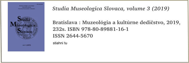 Studia Museologica Slovaca, volume 3 (2019)  Bratislava : Muzeolgia a kultrne dedistvo, 2019, 232s. ISBN 978-80-89881-16-1 ISSN 2644-5670 stiahni tu
