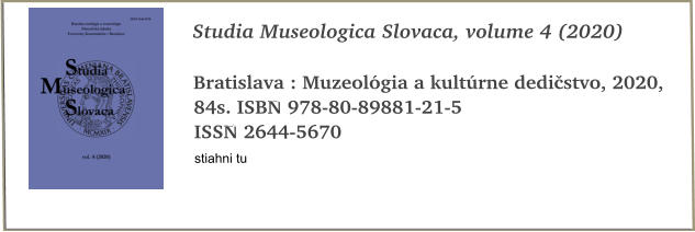 Studia Museologica Slovaca, volume 4 (2020)  Bratislava : Muzeolgia a kultrne dedistvo, 2020, 84s. ISBN 978-80-89881-21-5 ISSN 2644-5670 stiahni tu