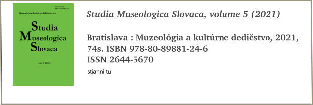 Studia Museologica Slovaca, volume 5 (2021)  Bratislava : Muzeolgia a kultrne dedistvo, 2021, 74s. ISBN 978-80-89881-24-6 ISSN 2644-5670 stiahni tu